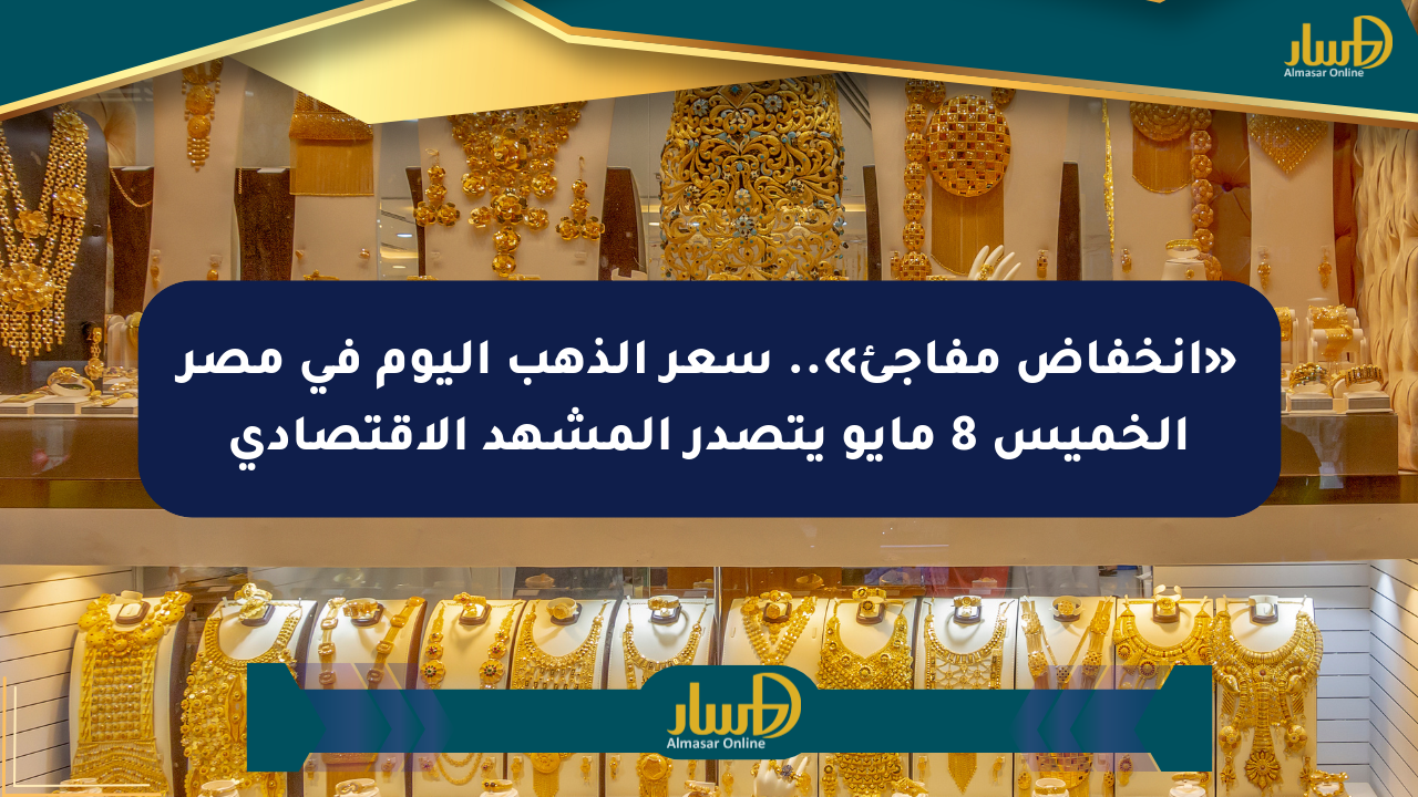 «انخفاض مفاجئ».. سعر الذهب اليوم في مصر الخميس 8 مايو يتصدر المشهد الاقتصادي
